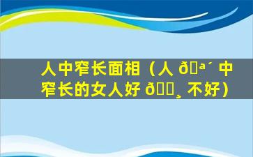 人中窄长面相（人 🪴 中窄长的女人好 🕸 不好）